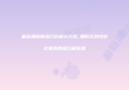 葡萄酒原瓶进口价格大介绍_如何买到性价比最高的进口葡萄酒