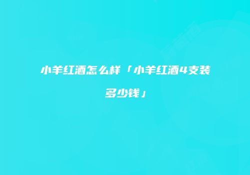 小羊红酒怎么样「小羊红酒4支装多少钱」