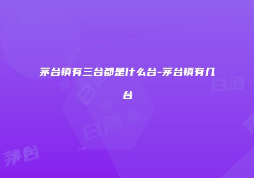 茅台镇有三台都是什么台-茅台镇有几台