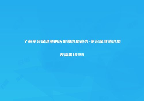 了解茅台保健酒的历史和价格趋势-茅台保健酒价格表播窖1935