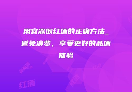 用容器倒红酒的正确方法_避免浪费，享受更好的品酒体验