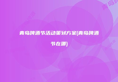 青岛啤酒节活动策划方案(青岛啤酒节在哪)