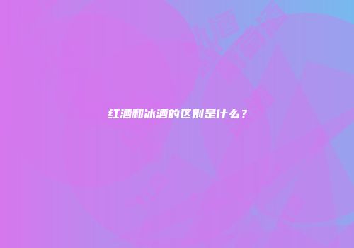 红酒和冰酒的区别是什么？