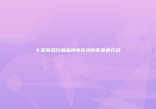 七宝有名白酒品牌推荐及购买渠道介绍