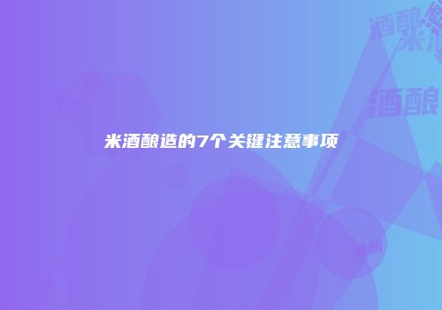 米酒酿造的7个关键注意事项