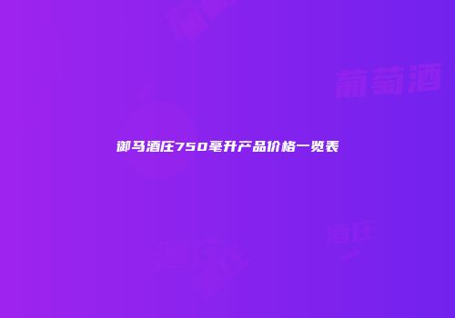 御马酒庄750毫升产品价格一览表