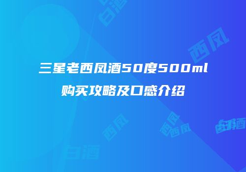 三星老西凤酒50度500ml购买攻略及口感介绍