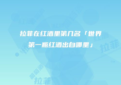 拉菲在红酒里第几名「世界第一瓶红酒出自哪里」