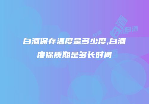 白酒保存温度是多少度,白酒度保质期是多长时间