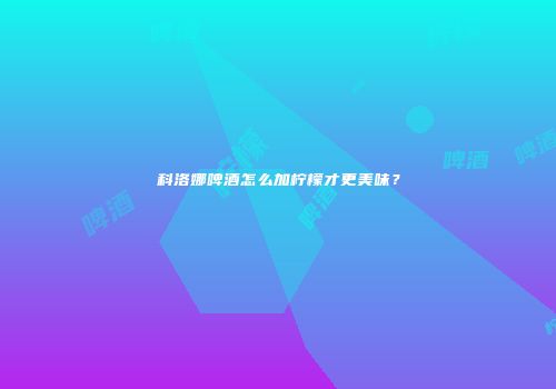 科洛娜啤酒怎么加柠檬才更美味？