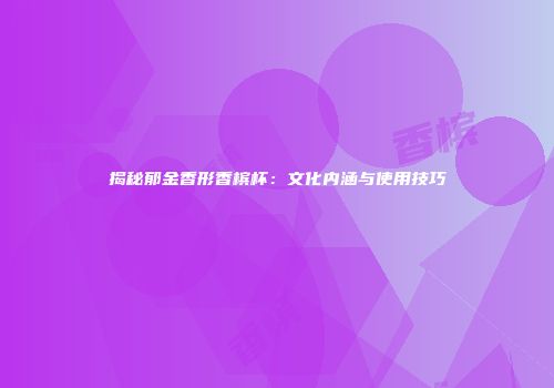 揭秘郁金香形香槟杯：文化内涵与使用技巧