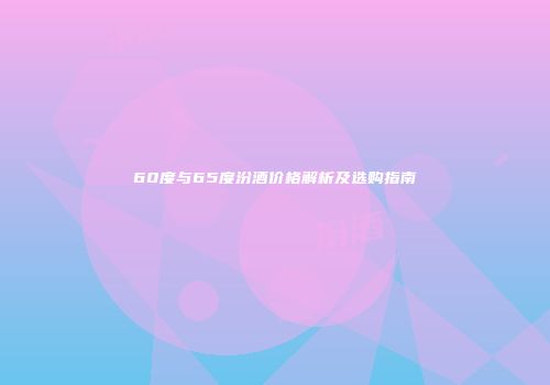60度与65度汾酒价格解析及选购指南