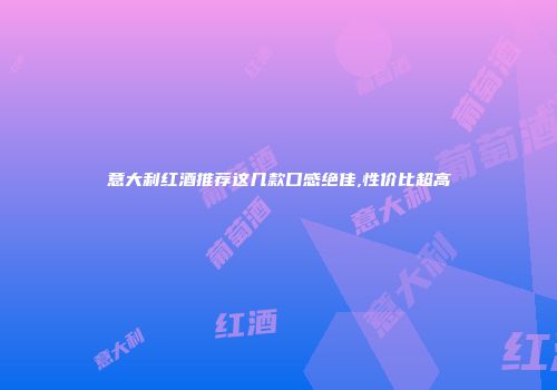 意大利红酒推荐这几款口感绝佳,性价比超高