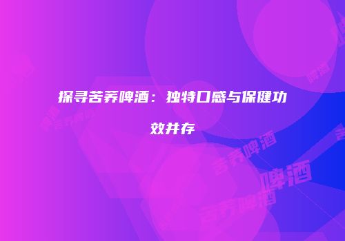 探寻苦荞啤酒：独特口感与保健功效并存