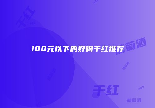 100元以下的好喝干红推荐