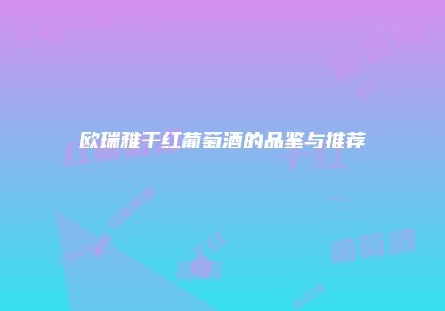 欧瑞雅干红葡萄酒的品鉴与推荐