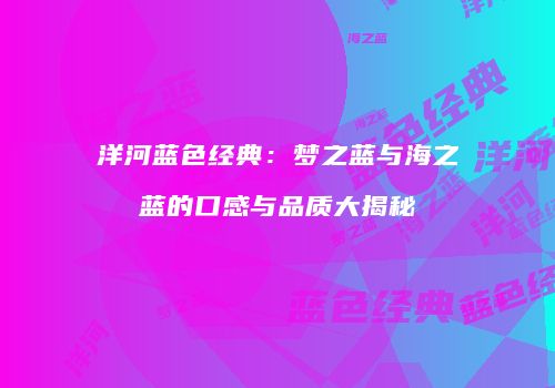 洋河蓝色经典：梦之蓝与海之蓝的口感与品质大揭秘