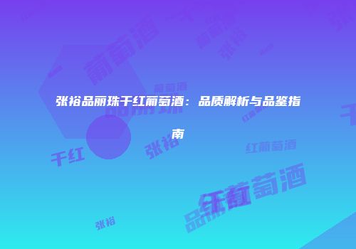 张裕品丽珠干红葡萄酒：品质解析与品鉴指南