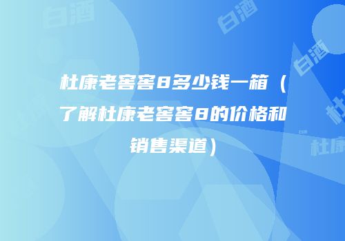 杜康老窖窖8多少钱一箱（了解杜康老窖窖8的价格和销售渠道）