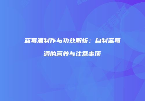 蓝莓酒制作与功效解析：自制蓝莓酒的营养与注意事项