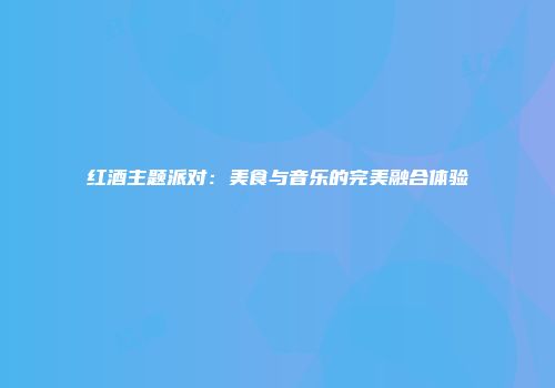 红酒主题派对：美食与音乐的完美融合体验