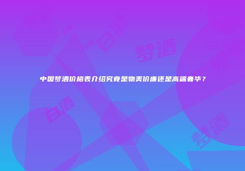 中国梦酒价格表介绍究竟是物美价廉还是高端奢华？