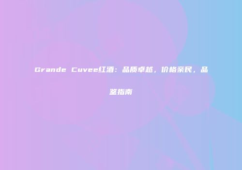 Grande Cuvee红酒：品质卓越，价格亲民，品鉴指南