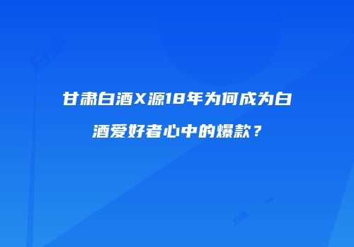 甘肃白酒X源18年为何成为白酒爱好者心中的爆款？