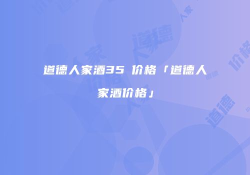 道德人家酒35℃价格「道德人家酒价格」