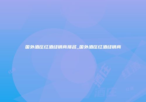 国外酒庄红酒经销商排名_国外酒庄红酒经销商