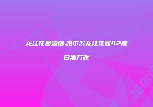龙江花园酒店,哈尔滨龙江花园42度白酒方瓶