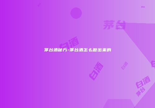 茅台酒秘方-茅台酒怎么做出来的