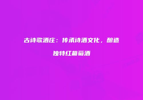 古诗歌酒庄：传承诗酒文化，酿造独特红葡萄酒