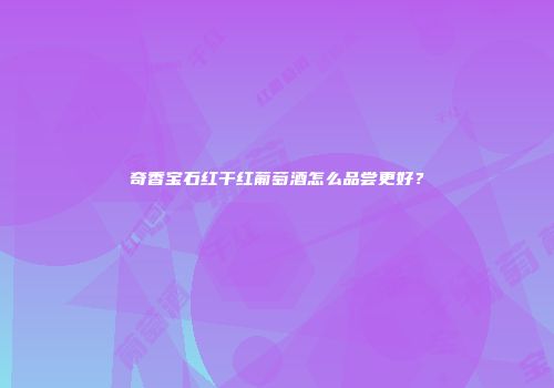 奇香宝石红干红葡萄酒怎么品尝更好？