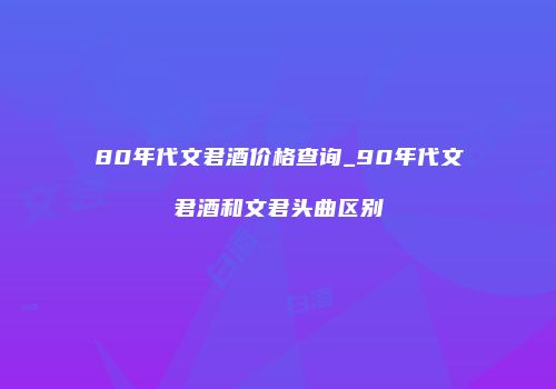 80年代文君酒价格查询_90年代文君酒和文君头曲区别