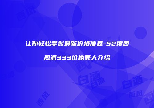 让你轻松掌握最新价格信息-52度西凤酒333价格表大介绍