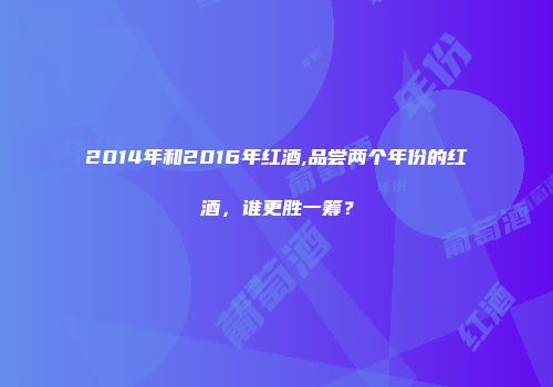 2014年和2016年红酒,品尝两个年份的红酒，谁更胜一筹？