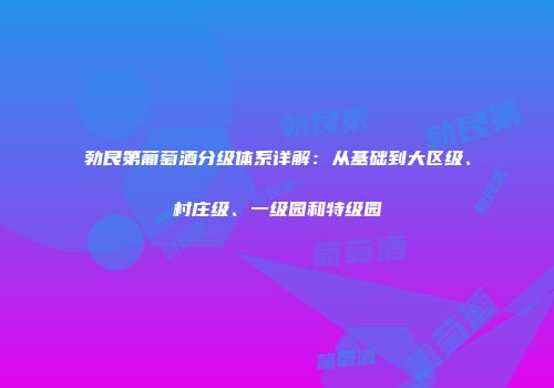 勃艮第葡萄酒分级体系详解：从基础到大区级、村庄级、一级园和特级园
