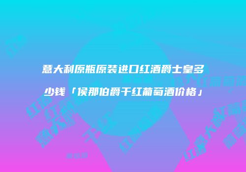 意大利原瓶原装进口红酒爵士皇多少钱「侯那伯爵干红葡萄酒价格」