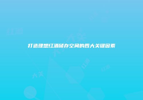 打造理想红酒储存空间的四大关键因素