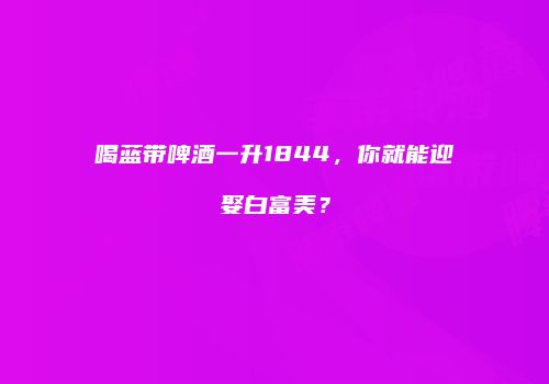 喝蓝带啤酒一升1844，你就能迎娶白富美？