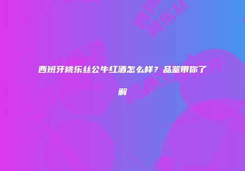 西班牙桃乐丝公牛红酒怎么样？品鉴带你了解