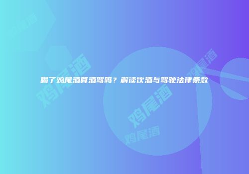 喝了鸡尾酒算酒驾吗？解读饮酒与驾驶法律条款