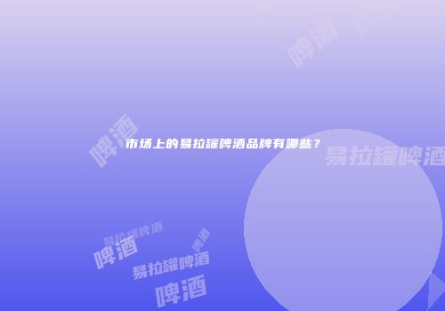 市场上的易拉罐啤酒品牌有哪些？