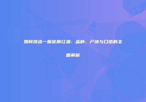 如何挑选一瓶优质红酒：品种、产地与口感的全面解析