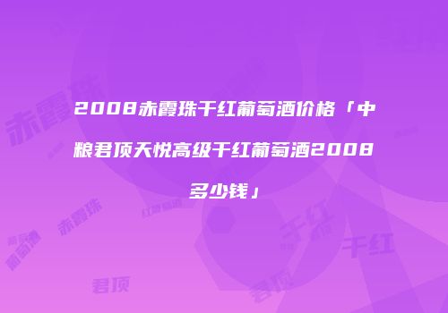 2008赤霞珠干红葡萄酒价格「中粮君顶天悦高级干红葡萄酒2008多少钱」