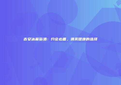 吉安冰葡萄酒：约会必备，清爽健康的选择