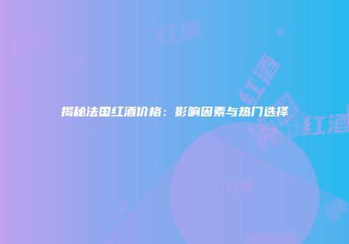 揭秘法国红酒价格：影响因素与热门选择