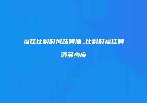 福佳比利时风味啤酒_比利时福佳啤酒多少度