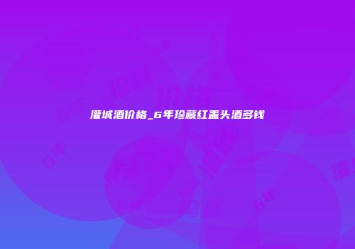灌城酒价格_6年珍藏红盖头酒多钱